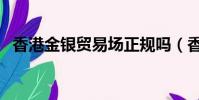 香港金银贸易场正规吗(香港金银贸易场)