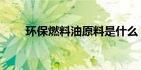 环保燃料油原料是什么(环保燃料)