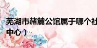 芜湖市赭麓公馆属于哪个社区(赭麓公共服务中心)