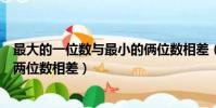 最大的一位数与最小的俩位数相差(最大的一位数与最小的两位数相差)
