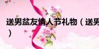 送男盆友情人节礼物(送男友情人节礼物排行)