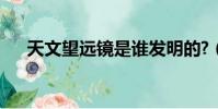 天文望远镜是谁发明的?(天文望远镜)