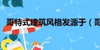 哥特式建筑风格发源于(哥特式建筑风格)