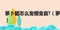萝卜腿怎么变细变直?(萝卜腿怎么变细变直)