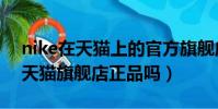 nike在天猫上的官方旗舰店是真的吗(耐克天猫旗舰店正品吗)