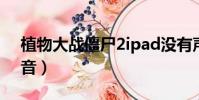 植物大战僵尸2ipad没有声音(ipad没有声音)
