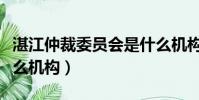 湛江仲裁委员会是什么机构(仲裁委员会是什么机构)