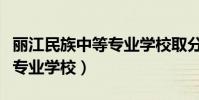 丽江民族中等专业学校取分线(丽江民族中等专业学校)