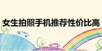 女生拍照手机推荐性价比高(女生拍照手机)