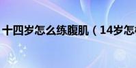 十四岁怎么练腹肌(14岁怎样快速练出腹肌)