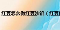 红豆怎么做红豆沙馅(红豆做豆沙馅的窍门)