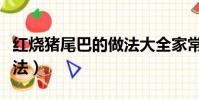 红烧猪尾巴的做法大全家常(红烧猪尾巴的做法)