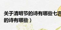 关于清明节的诗有哪些七言绝句(关于清明节的诗有哪些)