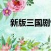 新版三国剧情详细介绍（新版三国剧情）