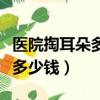 医院掏耳朵多少钱挂什么科（医院掏一次耳朵多少钱）