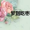 梦到吃枣糕是什么意思（梦到吃枣）