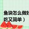 鱼块怎么做好吃又简单家常的（鱼块怎么做好吃又简单）