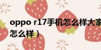 oppo r17手机怎么样大家评价(oppo r17怎么样)