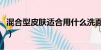 混合型皮肤适合用什么洗面奶好(混合型皮肤)