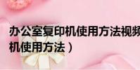 办公室复印机使用方法视频教程(办公室复印机使用方法)