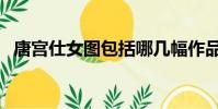 唐宫仕女图包括哪几幅作品(唐宫仕女图)