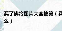 买了佛冷图片大全搞笑(买了佛冷下一句是什么)