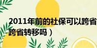 2011年前的社保可以跨省转移吗(社保可以跨省转移吗)