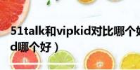 51talk和vipkid对比哪个好(51talk与vipkid哪个好)