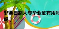 非全日制大专毕业证有用吗(大专毕业证有用吗)