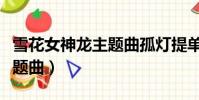 雪花女神龙主题曲孤灯提单刀(雪花女神龙主题曲)