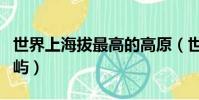 世界上海拔最高的高原(世界上海拔最高的岛屿)