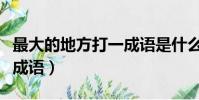 最大的地方打一成语是什么(最大的地方打一成语)