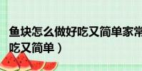鱼块怎么做好吃又简单家常的(鱼块怎么做好吃又简单)
