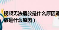 视频无法播放是什么原因造成的(视频无法播放是什么原因)