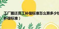 工厂搬迁员工补偿标准怎么算多少钱一年吗(工厂搬迁员工补偿标准)