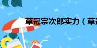 草冠宗次郎实力(草冠宗次郎)