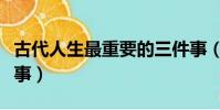 古代人生最重要的三件事(人生最重要的三件事)