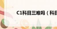 C1科目三难吗(科目三难吗)