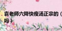 袁老师六降快瘦汤正宗的(六降快瘦汤是真的吗)