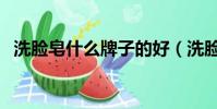 洗脸皂什么牌子的好(洗脸皂哪个牌子好)