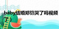 baby结婚郑恺哭了吗视频(baby结婚郑恺哭了)