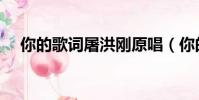 你的歌词屠洪刚原唱(你的歌词屠洪刚)