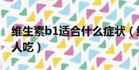 维生素b1适合什么症状(维生素b1适合什么人吃)