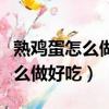 熟鸡蛋怎么做好吃又简单制作视频（熟鸡蛋怎么做好吃）