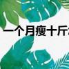 一个月瘦十斤怎样才能做到（一个月瘦十斤）