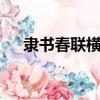 隶书春联横批大全4字（隶书春联横批）