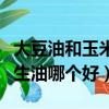 大豆油和玉米油和花生油哪个好（玉米油和花生油哪个好）