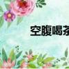 空腹喝茶有什么危害（空腹喝茶）