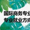 国际商务专业就业方向和前景大专（国际商务专业就业方向）