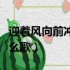 迎着风向前冲是什么歌词（迎着风向前冲是什么歌）